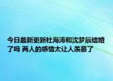 今日最新更新杜海涛和沈梦辰结婚了吗 两人的感情太让人羡慕了