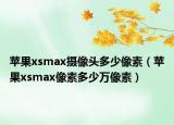 苹果xsmax摄像头多少像素（苹果xsmax像素多少万像素）