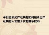 今日更新房产证共有如何继承房产证共有人去世子女有继承权吗