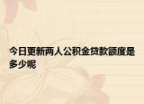 今日更新两人公积金贷款额度是多少呢