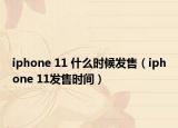 iphone 11 什么时候发售（iphone 11发售时间）