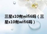 三星s10有wifi6吗（三星s10有wifi6吗）