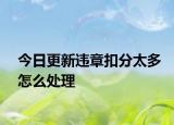 今日更新违章扣分太多怎么处理