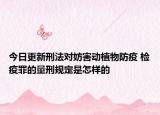 今日更新刑法对妨害动植物防疫 检疫罪的量刑规定是怎样的