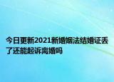 今日更新2021新婚姻法结婚证丢了还能起诉离婚吗