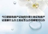 今日更新有房产证如何办理土地证有房产证需要什么办土地证怎么办到哪里可以办