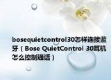 bosequietcontrol30怎样连接蓝牙（Bose QuietControl 30耳机怎么控制通话）