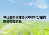 今日更新离婚协议中财产分割约定是有效的吗