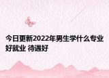 今日更新2022年男生学什么专业好就业 待遇好