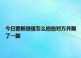 今日更新微信怎么拍拍对方并踢了一脚