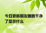 今日更新朋友圈删干净了显示什么