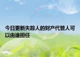 今日更新失踪人的财产代管人可以由谁担任