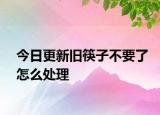 今日更新旧筷子不要了怎么处理