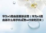 华为a1路由器重新设置（华为a1路由器怎么用手机设置wifi定时开关）