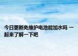 今日更新免维护电池能加水吗 一起来了解一下吧