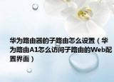 华为路由器的子路由怎么设置（华为路由A1怎么访问子路由的Web配置界面）