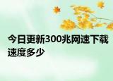 今日更新300兆网速下载速度多少