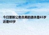 今日更新公务员男的退休是65岁还是60岁