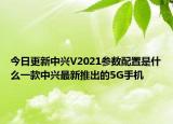 今日更新中兴V2021参数配置是什么一款中兴最新推出的5G手机