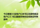 今日更新﻿﻿没有户口本可以买房吗我没有户口了,可以直接拿身份证或者证件购房吗