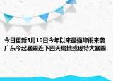 今日更新5月10日今年以来最强降雨来袭广东今起暴雨连下四天局地或现特大暴雨