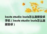 beats studio buds怎么连接安卓手机（beats studio buds怎么连接安卓）