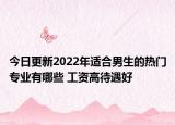 今日更新2022年适合男生的热门专业有哪些 工资高待遇好