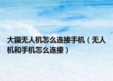 大疆无人机怎么连接手机（无人机和手机怎么连接）