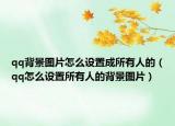 qq背景图片怎么设置成所有人的（qq怎么设置所有人的背景图片）