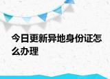 今日更新异地身份证怎么办理