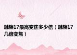魅族17最高变焦多少倍（魅族17几倍变焦）