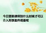 今日更新律师到什么时候才可以介入刑事案件调查呢