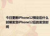 今日更新iPhone12预定后什么时候发货iPhone12后的发货时间