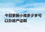 今日更新小孩多少岁可以办房产证啊