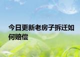 今日更新老房子拆迁如何赔偿