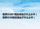 联想t530i7现在相当于什么水平（联想t530现在相当于什么水平）