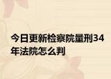 今日更新检察院量刑34年法院怎么判