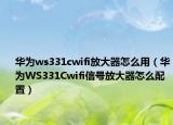 华为ws331cwifi放大器怎么用（华为WS331Cwifi信号放大器怎么配置）