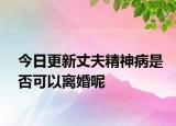 今日更新丈夫精神病是否可以离婚呢