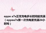 oppo a7x正常充电多长时间能充满（oppoa7x第一次充电要充满24小时吗）