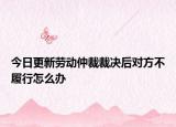 今日更新劳动仲裁裁决后对方不履行怎么办