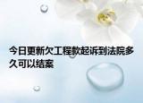 今日更新欠工程款起诉到法院多久可以结案