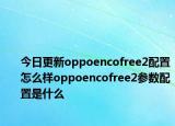 今日更新oppoencofree2配置怎么样oppoencofree2参数配置是什么
