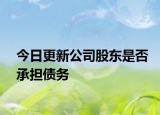 今日更新公司股东是否承担债务