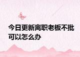 今日更新离职老板不批可以怎么办