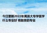今日更新2022年男孩大专学医学什么专业好 有前景的专业