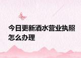 今日更新酒水营业执照怎么办理