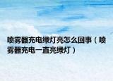 喷雾器充电绿灯亮怎么回事（喷雾器充电一直亮绿灯）