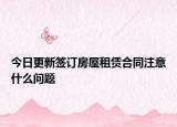 今日更新签订房屋租赁合同注意什么问题