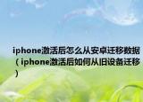 iphone激活后怎么从安卓迁移数据（iphone激活后如何从旧设备迁移）